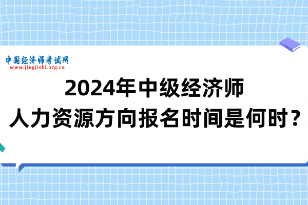 2024年中級經濟師人力資源方向報名時間是何時？